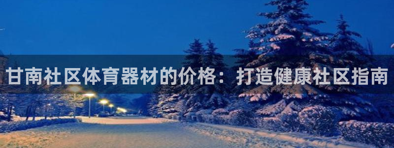 杏宇金生产品好吗：甘南社区体育器材的价格：打造健康社