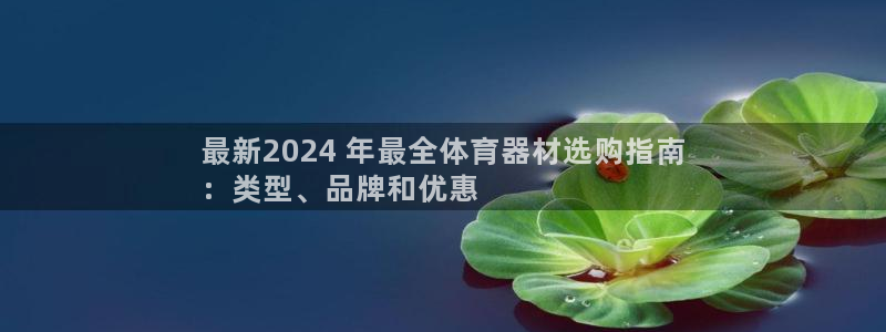 杏宇集团做什么的：最新2024 年最全体育器材选购指