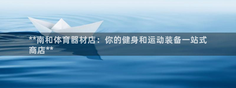 杏宇娱乐是什么意思啊：**南和体育器材店：你的健身和运动装备