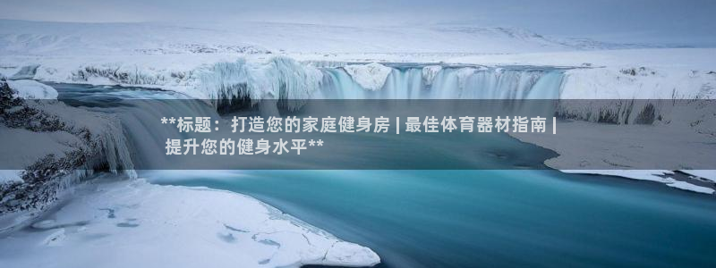 杏宇娱乐注册资金多少：**标题：打造您的家庭健身房 