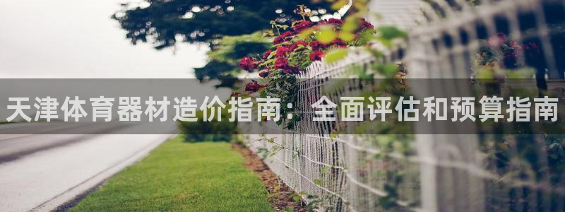 杏宇平台皮皮虾：天津体育器材造价指南：全面评估和预算指南
