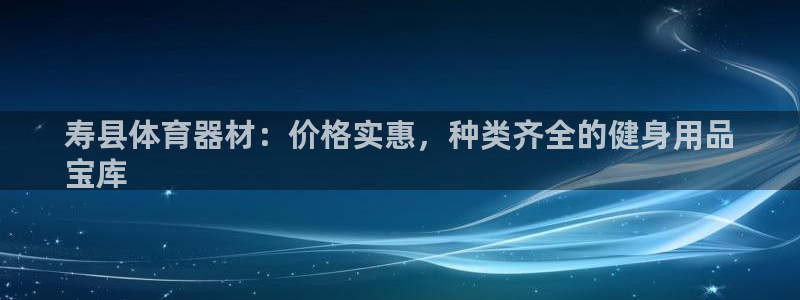 杏宇娱乐是玛雅旗下的吗：寿县体育器材：价格实惠，种类